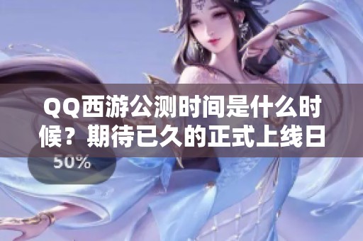 QQ西游公测时间是什么时候？期待已久的正式上线日期揭秘