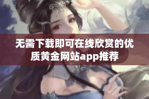 无需下载即可在线欣赏的优质黄金网站app推荐