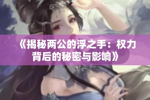 《揭秘两公的浮之手：权力背后的秘密与影响》