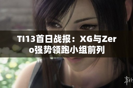 TI13首日战报：XG与Zero强势领跑小组前列