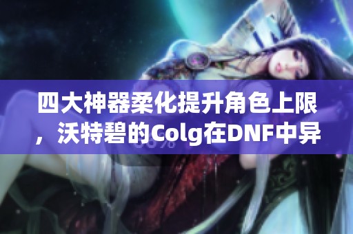 四大神器柔化提升角色上限，沃特碧的Colg在DNF中异军突起