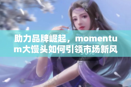 助力品牌崛起，momentum大馒头如何引领市场新风潮