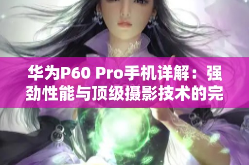 华为P60 Pro手机详解：强劲性能与顶级摄影技术的完美结合