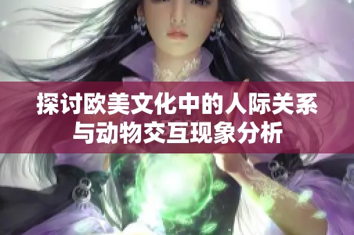 探讨欧美文化中的人际关系与动物交互现象分析