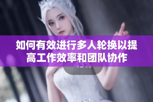 如何有效进行多人轮换以提高工作效率和团队协作