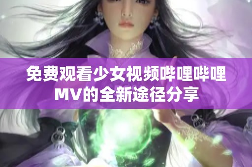 免费观看少女视频哔哩哔哩MV的全新途径分享