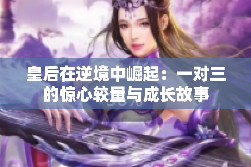 皇后在逆境中崛起：一对三的惊心较量与成长故事