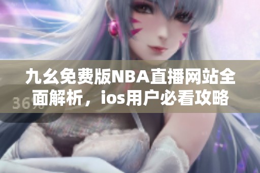 九幺免费版NBA直播网站全面解析，ios用户必看攻略