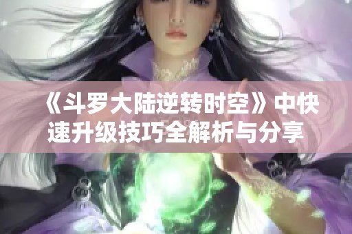 《斗罗大陆逆转时空》中快速升级技巧全解析与分享