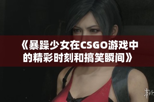 《暴躁少女在CSGO游戏中的精彩时刻和搞笑瞬间》