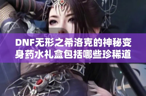 DNF无形之希洛克的神秘变身药水礼盒包括哪些珍稀道具