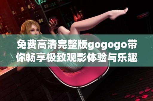 免费高清完整版gogogo带你畅享极致观影体验与乐趣