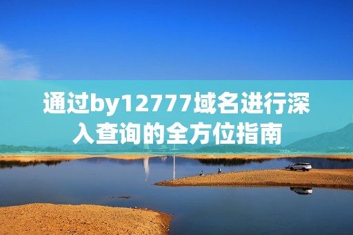 通过by12777域名进行深入查询的全方位指南