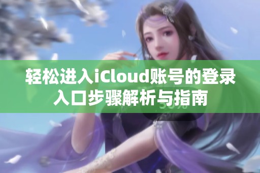 轻松进入iCloud账号的登录入口步骤解析与指南