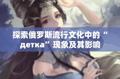 探索俄罗斯流行文化中的“детка”现象及其影响