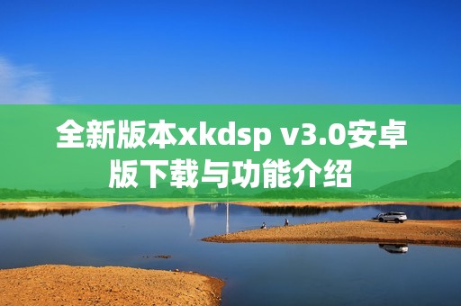 全新版本xkdsp v3.0安卓版下载与功能介绍