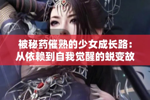 被秘药催熟的少女成长路：从依赖到自我觉醒的蜕变故事