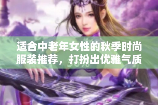 适合中老年女性的秋季时尚服装推荐，打扮出优雅气质