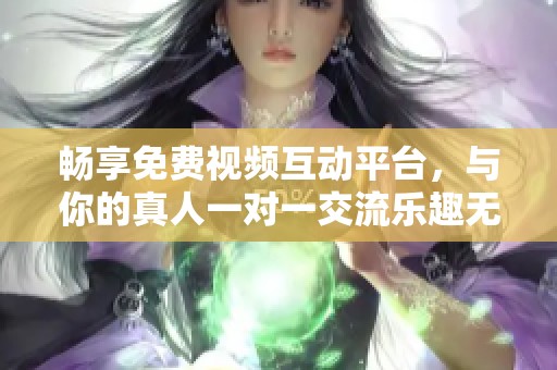 畅享免费视频互动平台，与你的真人一对一交流乐趣无穷