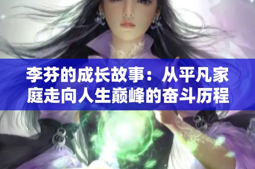 李芬的成长故事：从平凡家庭走向人生巅峰的奋斗历程