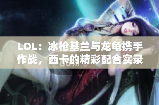 LOL：冰枪基兰与龙龟携手作战，西卡的精彩配合实录