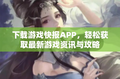 下载游戏快报APP，轻松获取最新游戏资讯与攻略