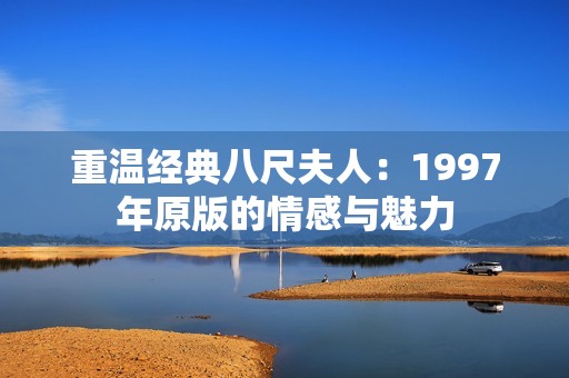 重温经典八尺夫人：1997年原版的情感与魅力