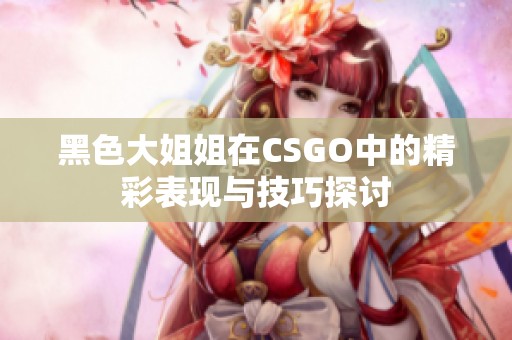 黑色大姐姐在CSGO中的精彩表现与技巧探讨