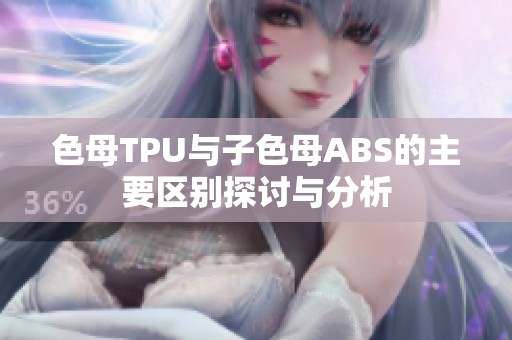 色母TPU与子色母ABS的主要区别探讨与分析