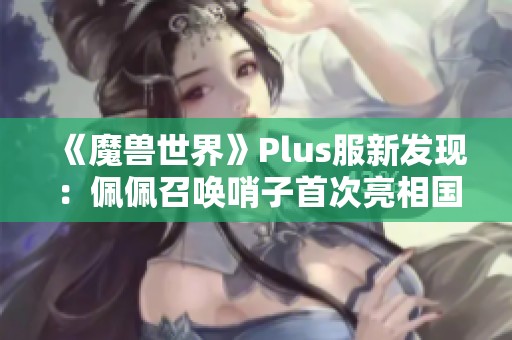 《魔兽世界》Plus服新发现：佩佩召唤哨子首次亮相国服