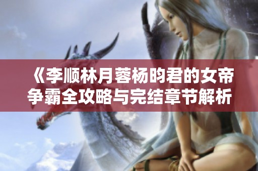 《李顺林月蓉杨昀君的女帝争霸全攻略与完结章节解析》