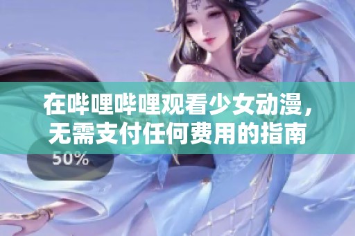 在哔哩哔哩观看少女动漫，无需支付任何费用的指南