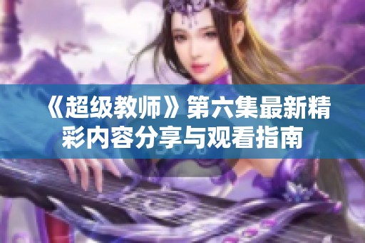 《超级教师》第六集最新精彩内容分享与观看指南