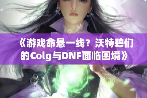 《游戏命悬一线？沃特碧们的Colg与DNF面临困境》