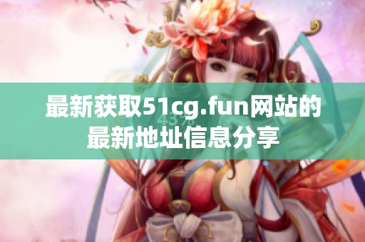 最新获取51cg.fun网站的最新地址信息分享