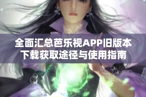 全面汇总芭乐视APP旧版本下载获取途径与使用指南