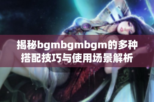 揭秘bgmbgmbgm的多种搭配技巧与使用场景解析