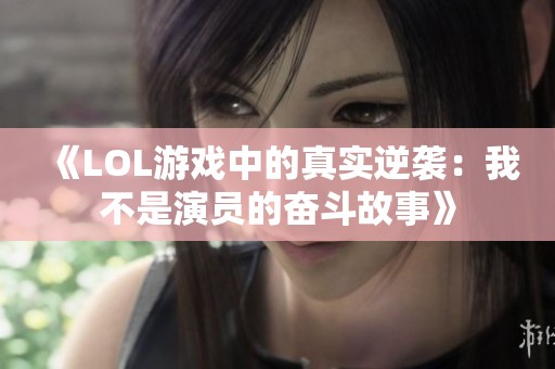 《LOL游戏中的真实逆袭：我不是演员的奋斗故事》