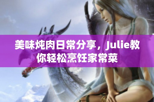 美味炖肉日常分享，Julie教你轻松烹饪家常菜