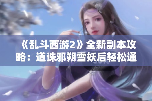 《乱斗西游2》全新副本攻略：道诛邪朔雪妖后轻松通关技巧分享