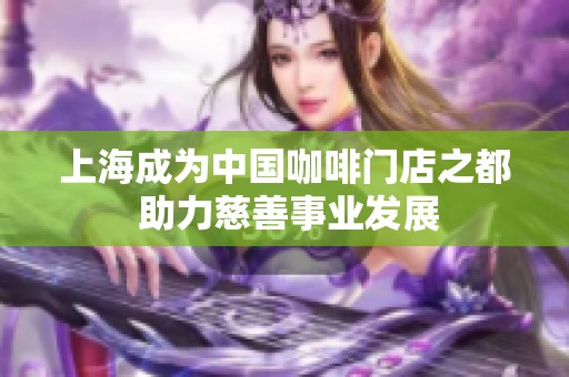 上海成为中国咖啡门店之都 助力慈善事业发展