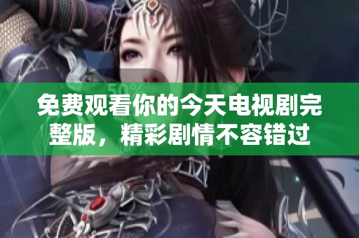 免费观看你的今天电视剧完整版，精彩剧情不容错过