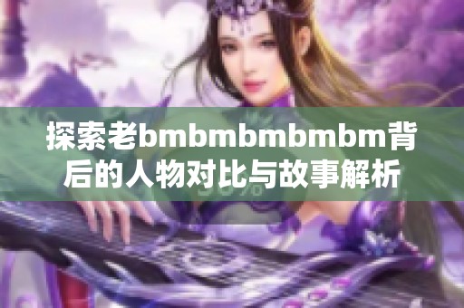 探索老bmbmbmbmbm背后的人物对比与故事解析