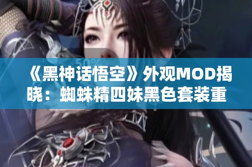 《黑神话悟空》外观MOD揭晓：蜘蛛精四妹黑色套装重磅上线