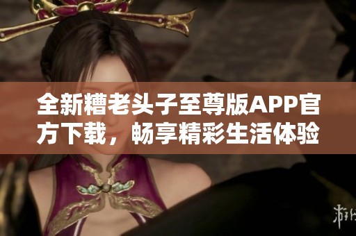 全新糟老头子至尊版APP官方下载，畅享精彩生活体验