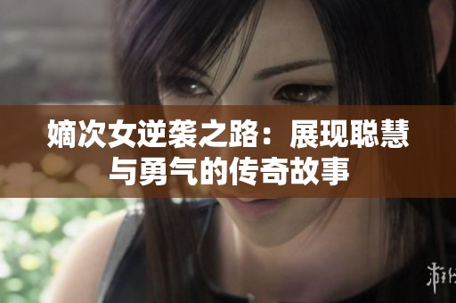 嫡次女逆袭之路：展现聪慧与勇气的传奇故事