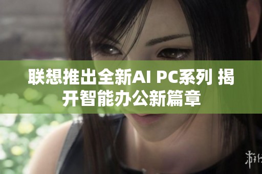 联想推出全新AI PC系列 揭开智能办公新篇章