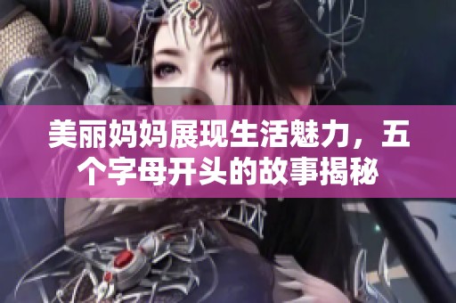 美丽妈妈展现生活魅力，五个字母开头的故事揭秘