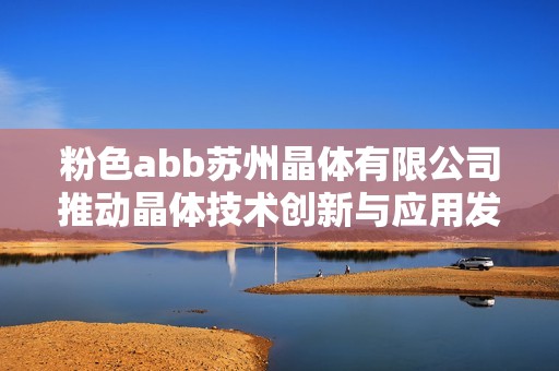 粉色abb苏州晶体有限公司推动晶体技术创新与应用发展