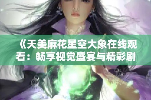 《天美麻花星空大象在线观看：畅享视觉盛宴与精彩剧情》